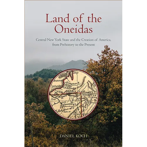 Land of the Oneidas: Central New York State and the Creation of America, from Prehistory to the Present - Hardcover