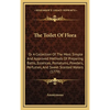 The Toilet Of Flora: Or A Collection Of The Most Simple And Approved Methods Of Preparing Baths, Essences, Pomatums, Powders, Perfumes, And - Hardcover