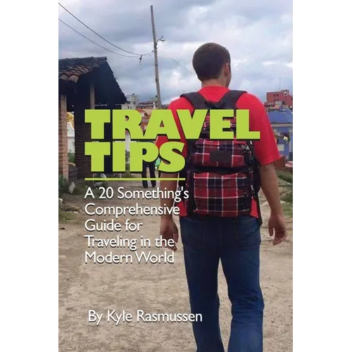 Travel Tips: A 20 Something's Comprehensive Guide for Traveling in the Modern World - Paperback