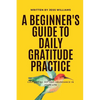 A Beginner's Guide to Daily Gratitude Practice: Cultivating Joy and Abundance in Your Life - Paperback