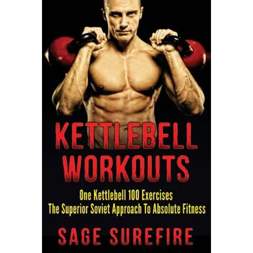 Kettlebell Workouts: One Kettlebell 100 Exercises - The Superior Soviet Approach To Absolute Fitness; Kettlebell Workouts And Kettlebell Training - Paperback