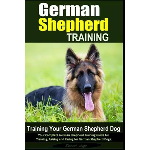 German Shepherd Training Training Your German Shepherd Dog: Your Complete German Shepherd Training Guide for Training, Raising and Caring for German S - Paperback