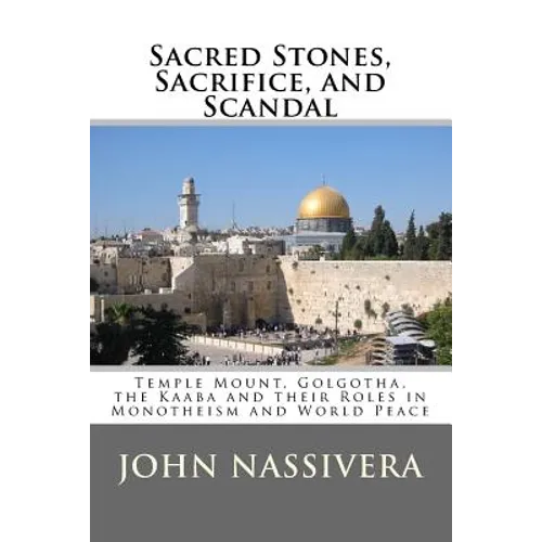 Sacred Stones, Sacrifice, and Scandal: Temple Mount, Golgotha, the Kaaba and their Roles in Monotheism and World Peace - Paperback