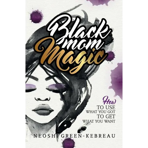 Black Mom Magic: How to Use What You Got to Get What You Want - Paperback