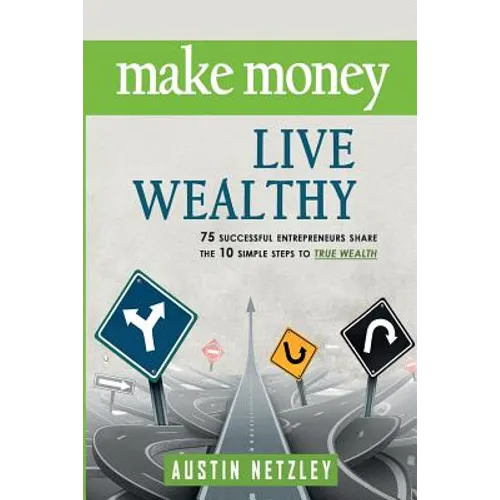 Make Money, Live Wealthy: 75 Successful Entrepreneurs Share the 10 Simple Steps to True Wealth: Money, Investing, Lifestyle, Entrepreneurship, S - Paperback