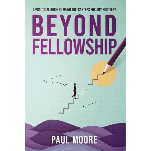 Beyond Fellowship: A Practical Guide to Using the 12 Steps for Any Recovery - Paperback