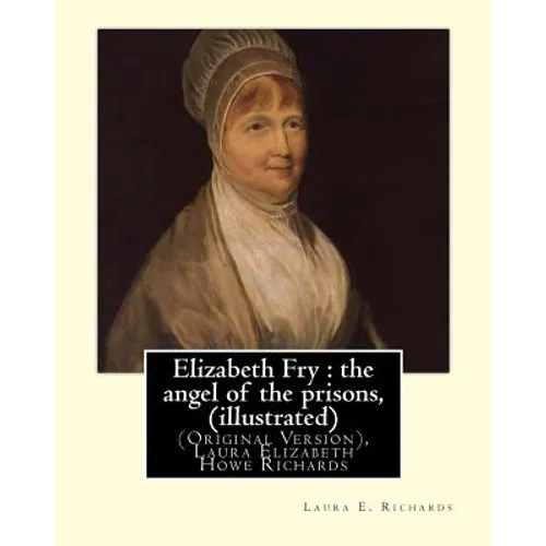 Elizabeth Fry: the angel of the prisons, By Laura E. Richards (illustrated): (Original Version), Laura Elizabeth Howe Richards - Paperback