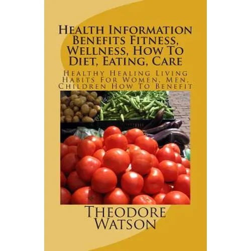 Health Information Benefits Fitness, Wellness, How To Diet, Eating, Care: Healthy Healing Living Habits For Women, Men, Children How To Benefit - Paperback