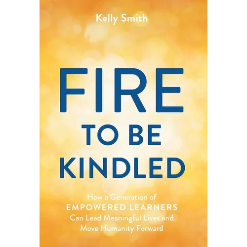 A Fire to Be Kindled: How a Generation of Empowered Learners Can Lead Meaningful Lives and Move Humanity Forward - Hardcover