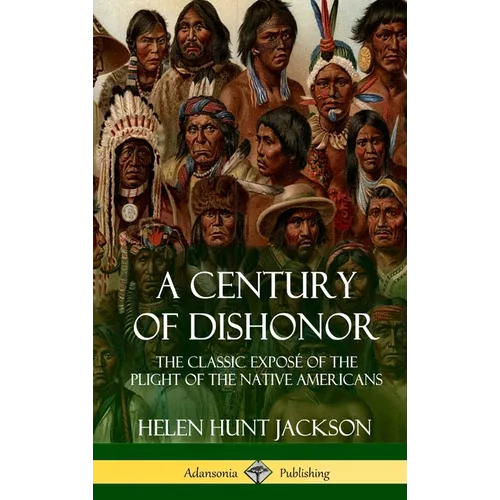 A Century of Dishonor: The Classic Exposé of the Plight of the Native Americans (Historic Journals) (Hardcover) - Hardcover