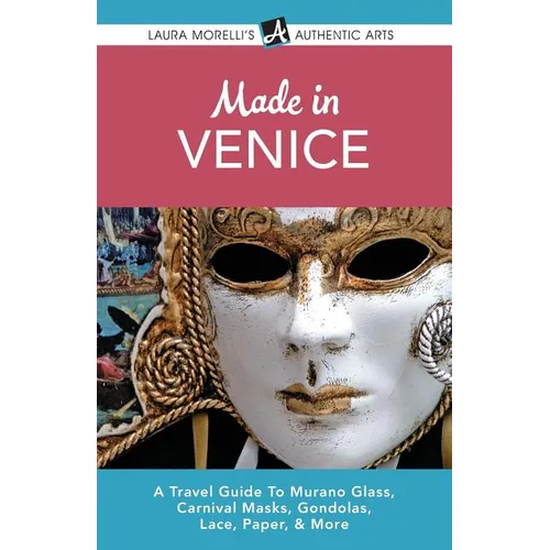 Made in Venice: A Travel Guide To Murano Glass, Carnival Masks, Gondolas, Lace, Paper, & More - Paperback