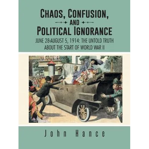Chaos, Confusion, and Political Ignorance: June 28-August 5, 1914: The Untold Truth about the Start of World War II - Paperback