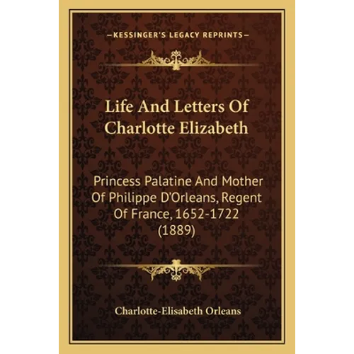 Life And Letters Of Charlotte Elizabeth: Princess Palatine And Mother Of Philippe D'Orleans, Regent Of France, 1652-1722 (1889) - Paperback