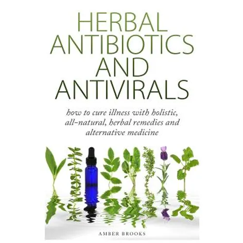 Herbal Antibiotics & Antivirals: How to Cure Illness with Holistic, All Natural, Herbal Medicines and Remedies - Paperback