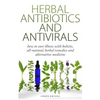 Herbal Antibiotics & Antivirals: How to Cure Illness with Holistic, All Natural, Herbal Medicines and Remedies - Paperback