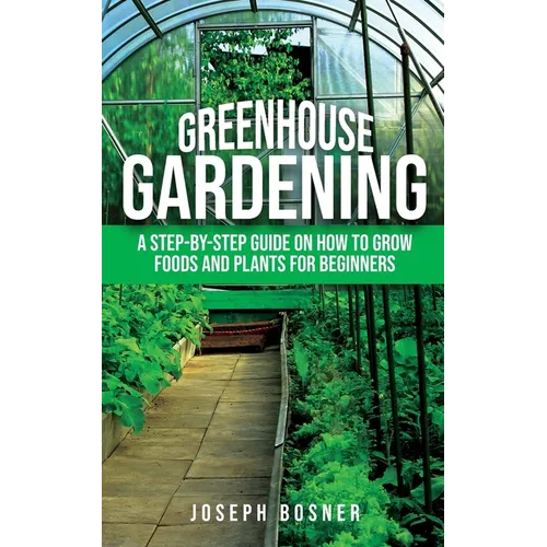 Greenhouse Gardening: A Step-by-Step Guide on How to Grow Foods and Plants for Beginners - Paperback
