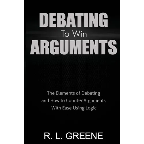Debating to Win Arguments: The Elements of Debating and How to Counter Arguments with Ease Using Logic - Paperback