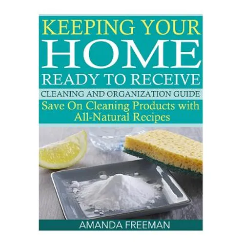 Keeping Your Home Ready to Receive Cleaning and Organization Guide: Save On Cleaning Products with All-Natural Recipes - Paperback