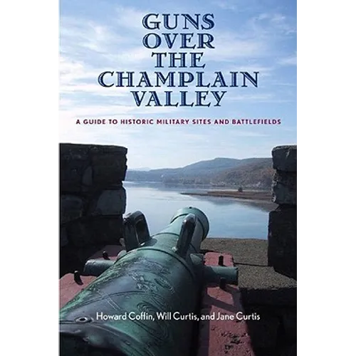 Guns Over the Champlain Valley: A Guide to Historic Military Sites and Battlefields - Paperback