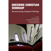 Queering Christian Worship: Reconstructing Liturgical Theology - Hardcover