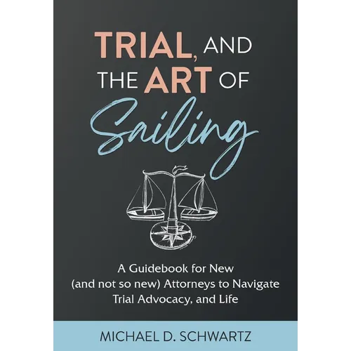Trial and the Art of Sailing: A Guidebook for New (and Not So New) Attorneys to Navigate Trial Advocacy, and Life - Hardcover