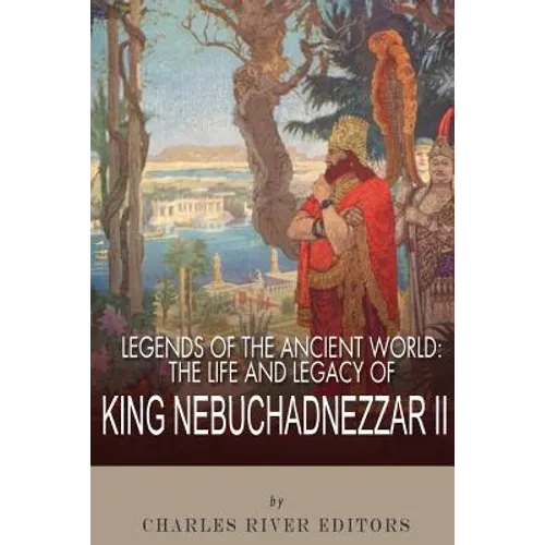 Legends of the Ancient World: The Life and Legacy of King Nebuchadnezzar II - Paperback