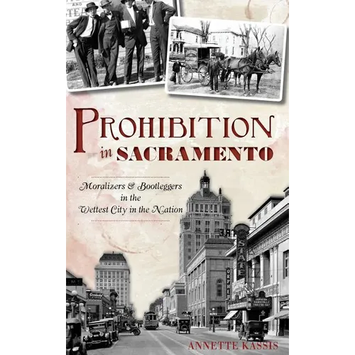 Prohibition in Sacramento: Moralizers & Bootleggers in the Wettest City in the Nation - Hardcover