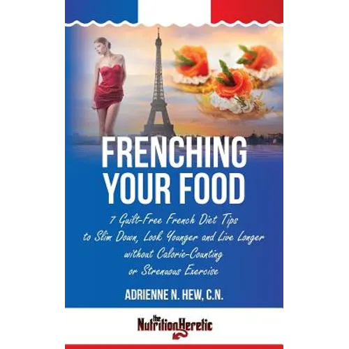Frenching Your Food: 7 Guilt-Free French Diet Tips to Slim Down, Look Younger and Live Longer without Calorie-Counting or Strenuous Exercis - Paperback