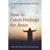 How to Catch Feelings for Jesus: A Step-By-Step Guide to Loving Jesus - Paperback