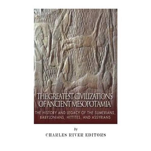 The Greatest Civilizations of Ancient Mesopotamia: The History and Legacy of the Sumerians, Babylonians, Hittites, and Assyrians - Paperback