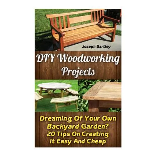 DIY Woodworking Projects: Dreaming Of Your Own Backyard Garden? 20 Tips On Creating It Easy And Cheap: (DIY Palette Projects, DIY Upcycle, Palle - Paperback