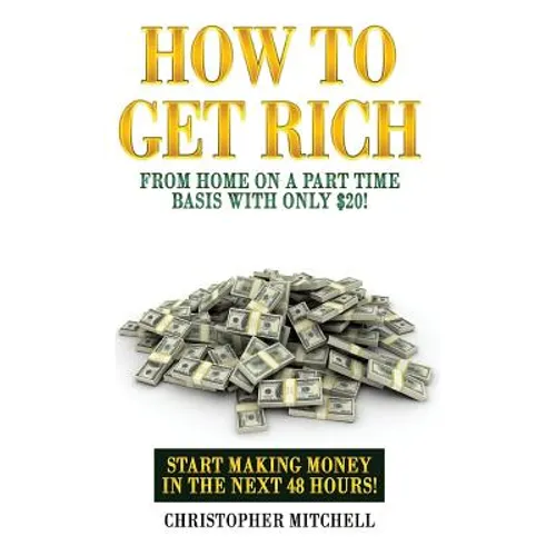 How To Get Rich From Home On A Part Time Basis With Only $20!: Start Making Money In The Next 48 Hours! - Paperback