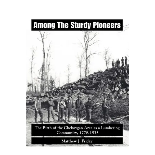 Among the Sturdy Pioneers: The Birth of the Cheboygan Area as a Lumbering Community, 1778-1935 - Paperback