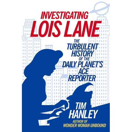 Investigating Lois Lane: The Turbulent History of the Daily Planet's Ace Reporter - Paperback