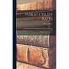Public Utility Rates; a Discussion of the Principles and Practice Underlying Charges for Water, gas, Electricity, Communication and Transportation Ser - Hardcover