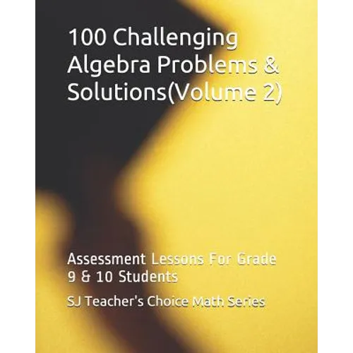 100 Challenging Algebra Problems & Solutions(volume 2): Assessment Lessons for Grade 9 & 10 Students - Paperback