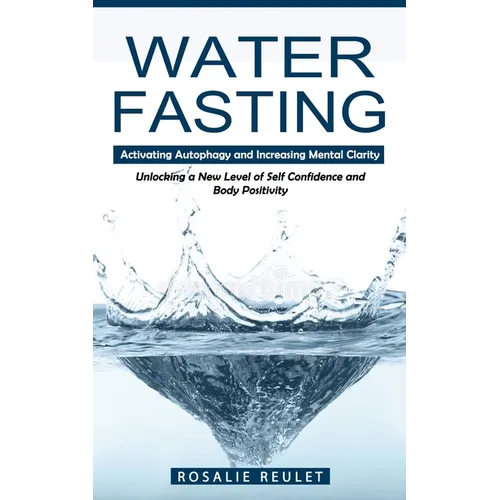 Water Fasting: Activating Autophagy and Increasing Mental Clarity (Unlocking a New Level of Self Confidence and Body Positivity) - Paperback