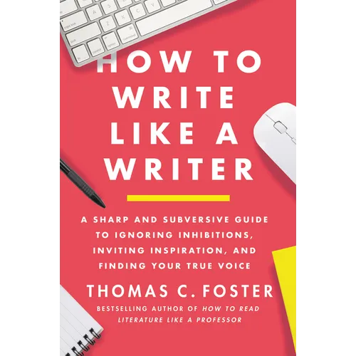 How to Write Like a Writer: A Sharp and Subversive Guide to Ignoring Inhibitions, Inviting Inspiration, and Finding Your True Voice - Paperback