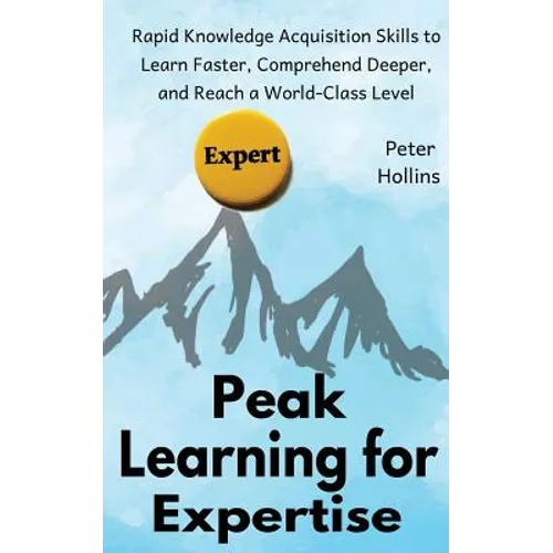 Peak Learning for Expertise: Rapid Knowledge Acquisition Skills to Learn Faster, Comprehend Deeper, and Reach a World-Class Level - Paperback