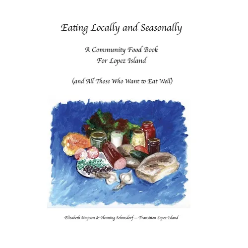 Eating Locally & Seasonally: A Community Food Book for Lopez Island (and All Those Who Want to Eat Well) - Paperback