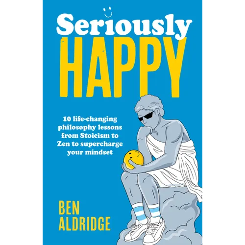 Seriously Happy: 10 Life-Changing Philosophy Lessons from Stoicism to Zen to Supercharge Your Mindset - Hardcover