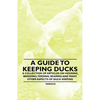 A Guide to Keeping Ducks - A Collection of Articles on Housing, Breeding, Feeding, Rearing and Many Other Aspects of Duck Keeping - Paperback