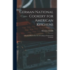 German National Cookery for American Kitchens: A Practical Book of the art of Cooking as Performed in Germany - Hardcover