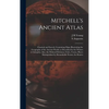 Mitchell's Ancient Atlas: Classical and Sacred, Containing Maps Illustrating the Geography of the Ancient World, as Described by the Writers of - Hardcover