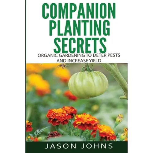 Companion Planting Secrets - Organic Gardening to Deter Pests and Increase Yield: Chemical Free Methods to Reduce Pests, Combat Diseases and Grow Bett - Paperback