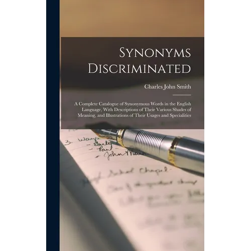 Synonyms Discriminated: A Complete Catalogue of Synonymous Words in the English Language, With Descriptions of Their Various Shades of Meaning - Hardcover