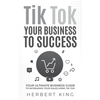 Tik Tok Your Business to Success: Your Ultimate Business Guide to Increasing Your Sales Using Tik Tok - Paperback