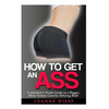 How to Get an Ass: A Detailed 6 Week Guide to a Bigger, More Toned, Gravity Defying Butt! - Paperback