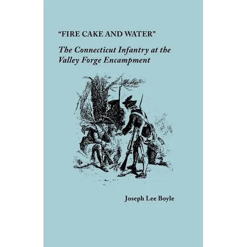 "Fire Cake and Water": The Connecticut Infantry at the Valley Forge Encampment - Paperback