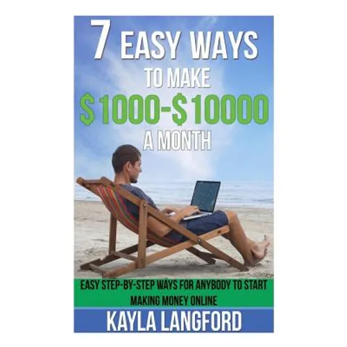 7 Easy Ways to Make 1000 - 10000 a Month: Easy Step-By-Step Ways for Anybody to Start Making Money Online - Paperback